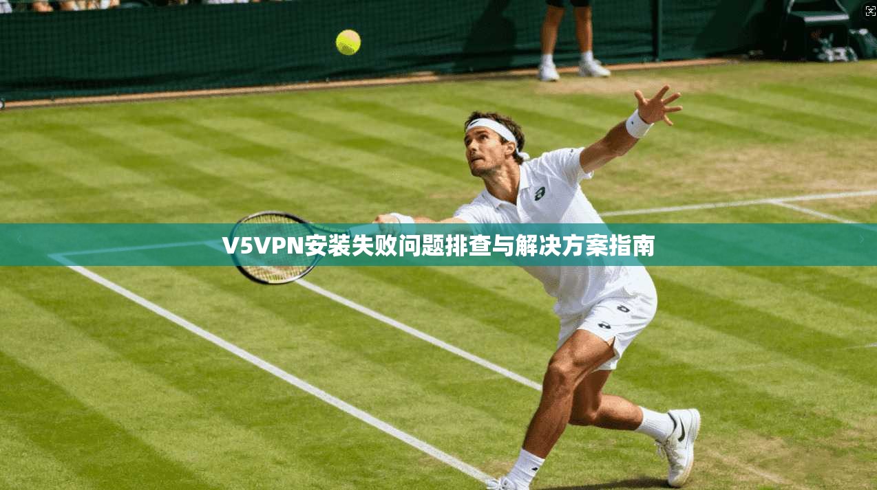 V5VPN安装失败问题排查与解决方案指南