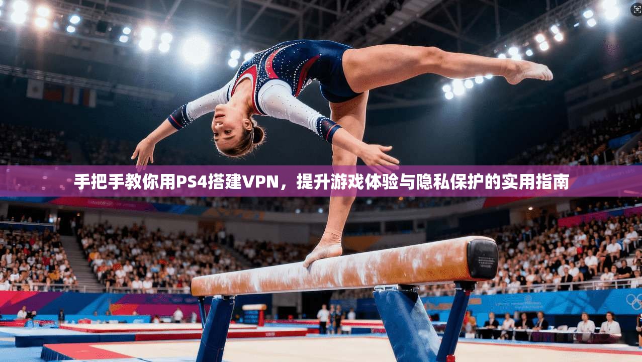 手把手教你用PS4搭建VPN，提升游戏体验与隐私保护的实用指南