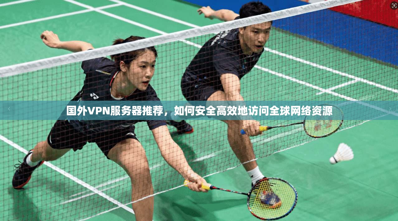 国外VPN服务器推荐，如何安全高效地访问全球网络资源