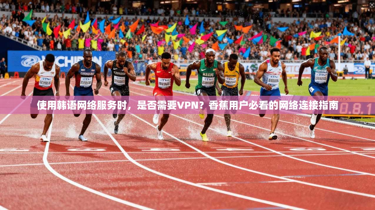 使用韩语网络服务时，是否需要VPN？香蕉用户必看的网络连接指南