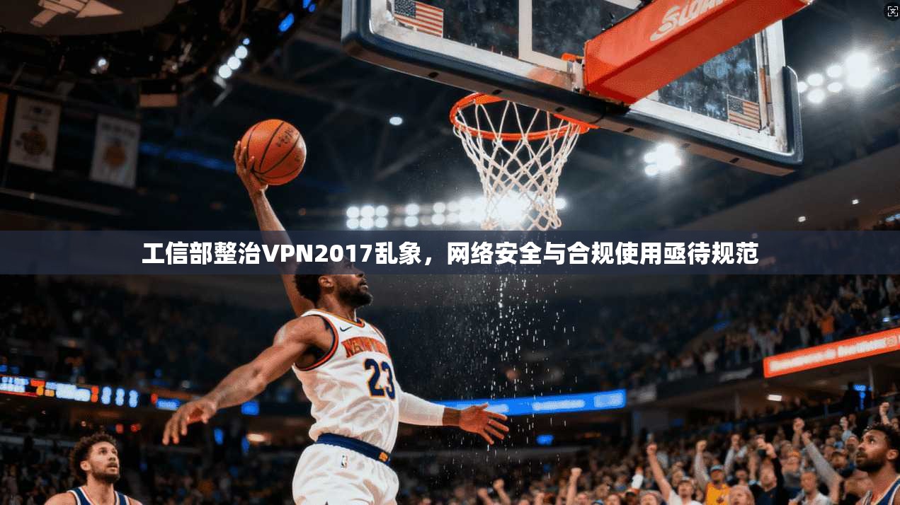 工信部整治VPN2017乱象，网络安全与合规使用亟待规范