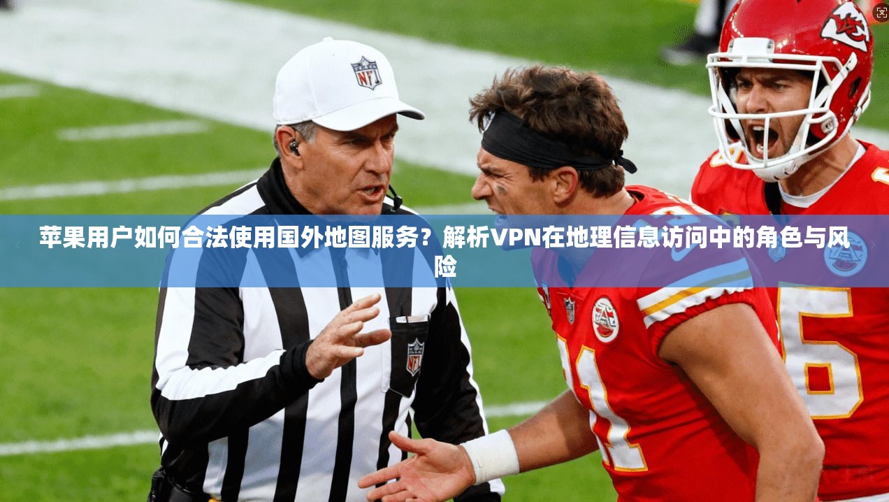 苹果用户如何合法使用国外地图服务？解析VPN在地理信息访问中的角色与风险