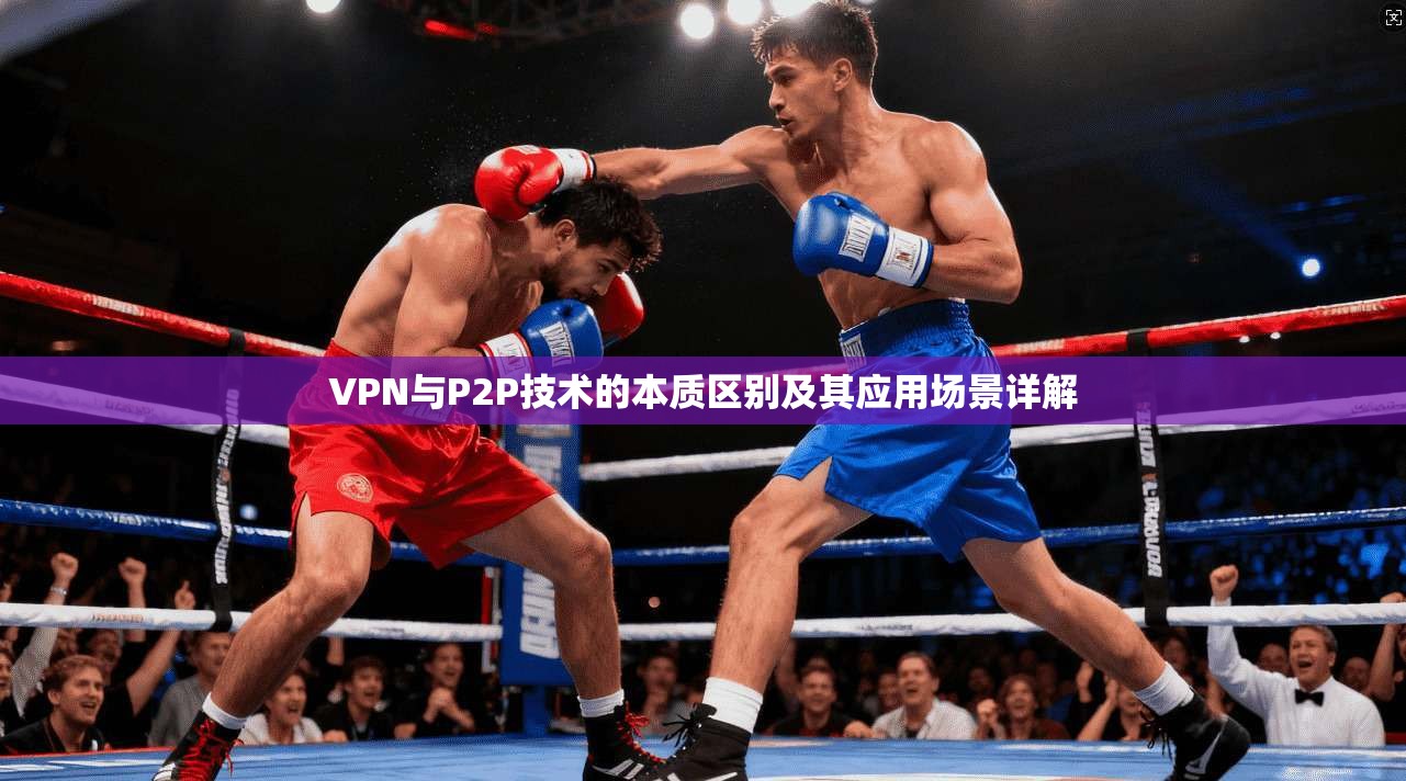 VPN与P2P技术的本质区别及其应用场景详解