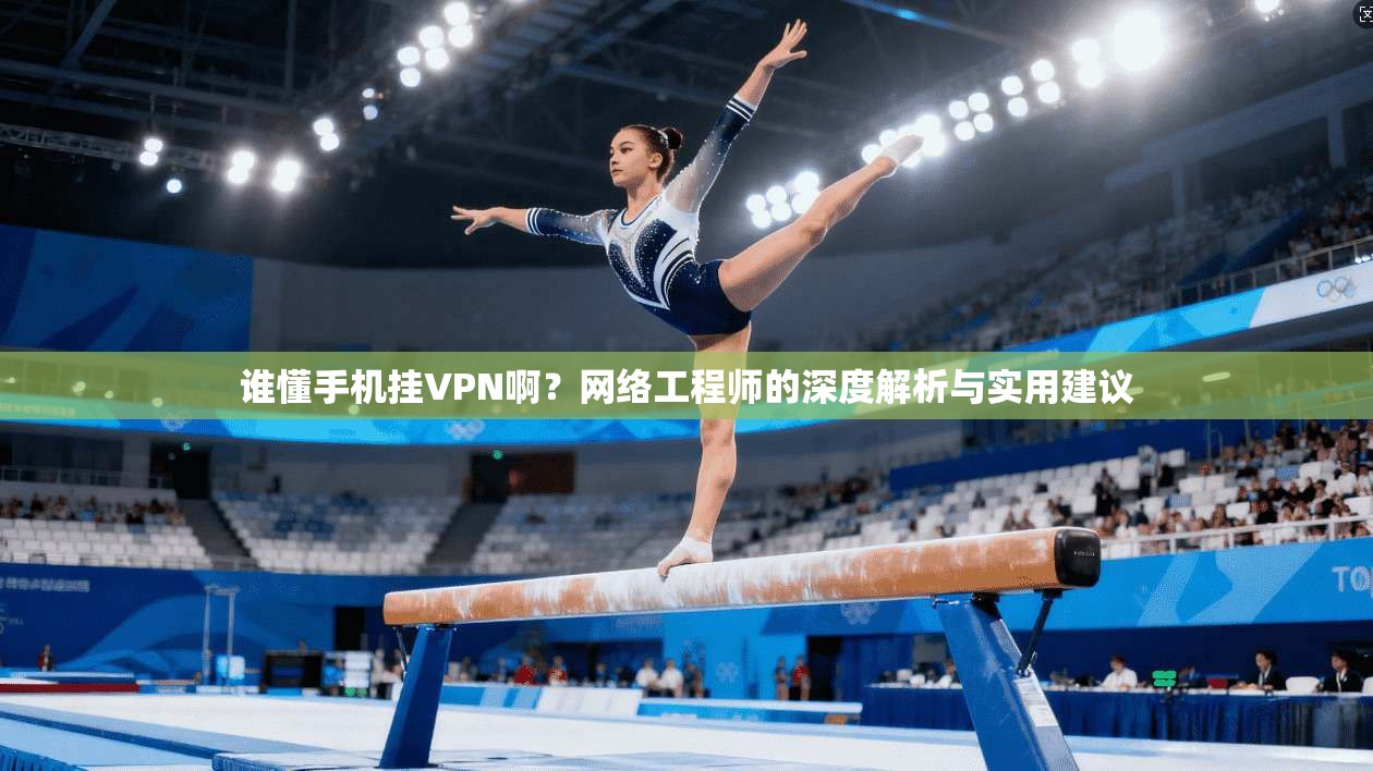 谁懂手机挂VPN啊？网络工程师的深度解析与实用建议