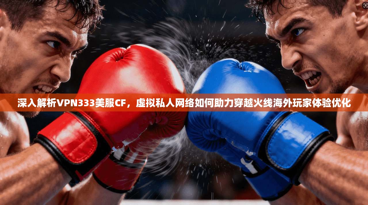 深入解析VPN333美服CF，虚拟私人网络如何助力穿越火线海外玩家体验优化