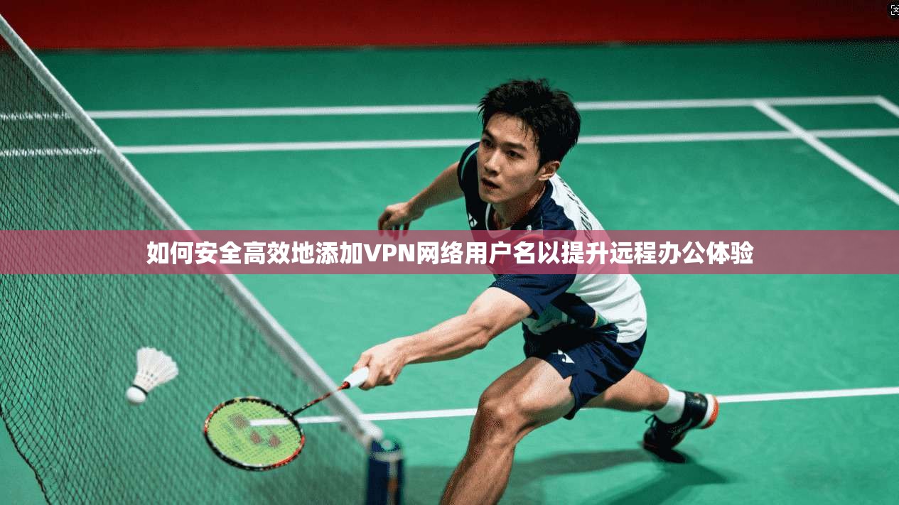 如何安全高效地添加VPN网络用户名以提升远程办公体验