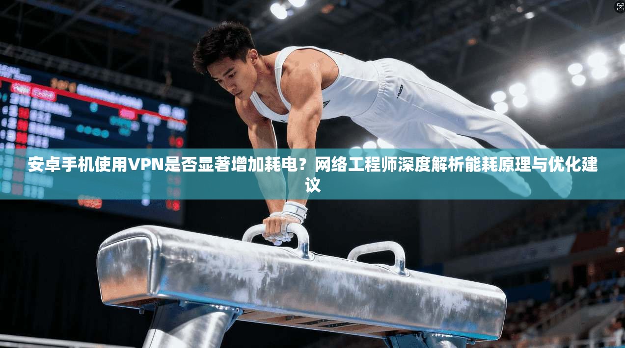 安卓手机使用VPN是否显著增加耗电？网络工程师深度解析能耗原理与优化建议