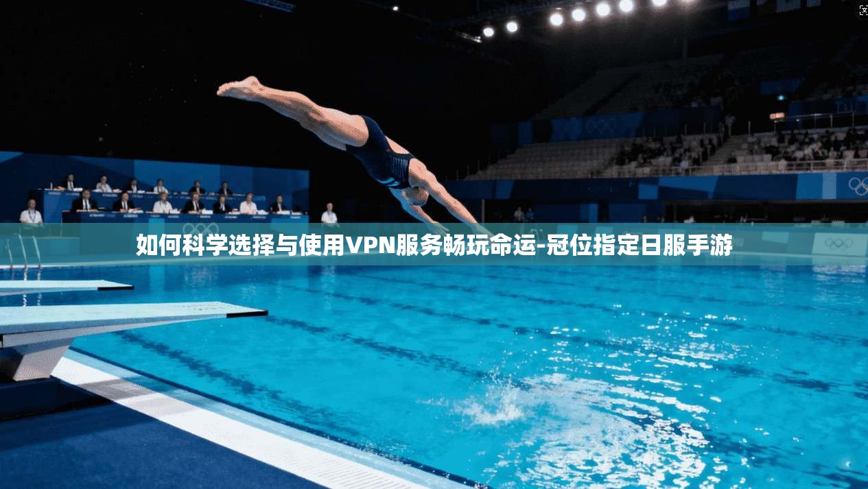 如何科学选择与使用VPN服务畅玩命运-冠位指定日服手游
