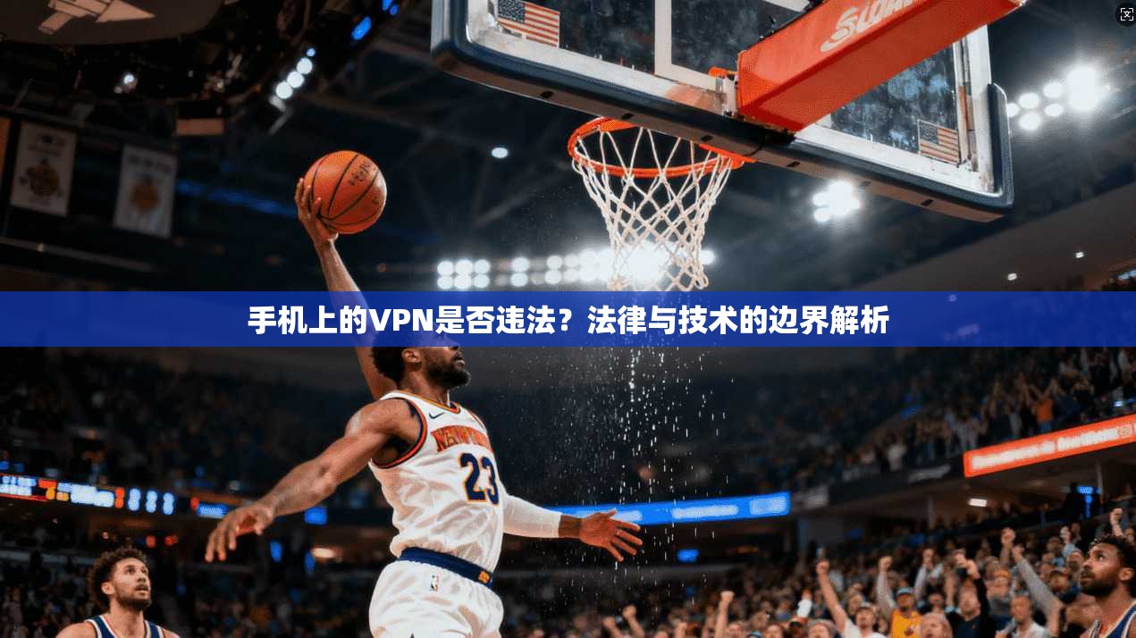 手机上的VPN是否违法？法律与技术的边界解析
