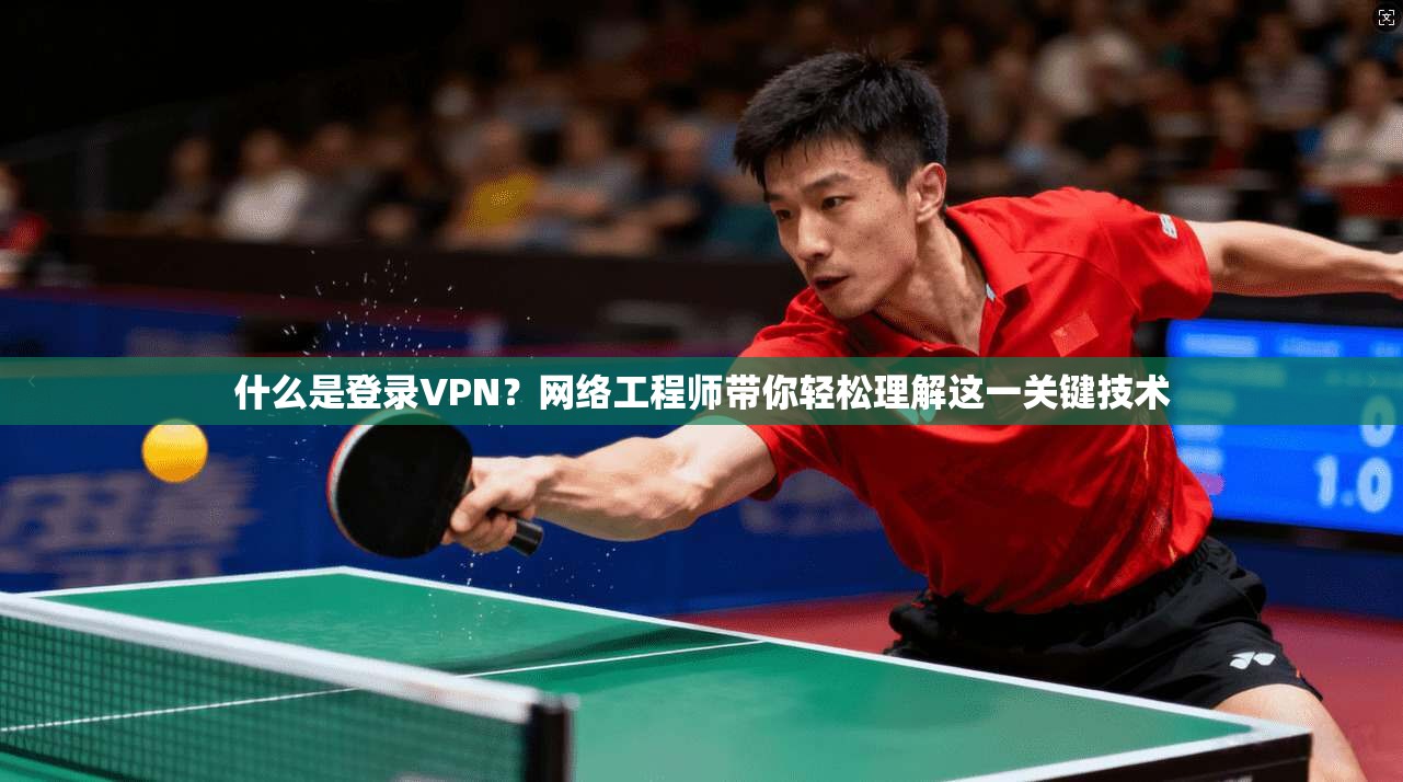 什么是登录VPN？网络工程师带你轻松理解这一关键技术