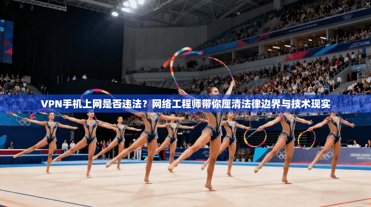 VPN手机上网是否违法？网络工程师带你厘清法律边界与技术现实