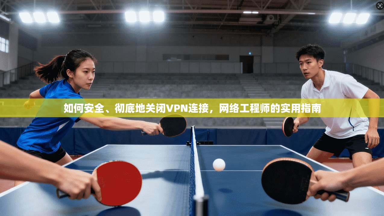 如何安全、彻底地关闭VPN连接，网络工程师的实用指南