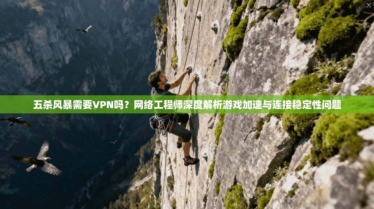 五杀风暴需要VPN吗？网络工程师深度解析游戏加速与连接稳定性问题