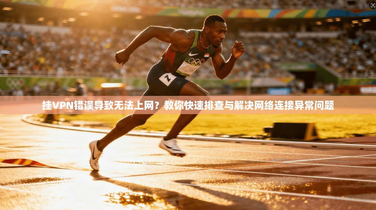 挂VPN错误导致无法上网？教你快速排查与解决网络连接异常问题
