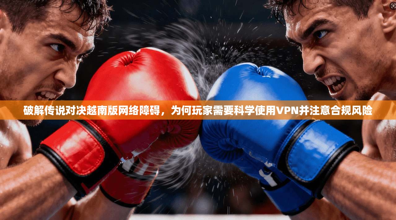 破解传说对决越南版网络障碍，为何玩家需要科学使用VPN并注意合规风险
