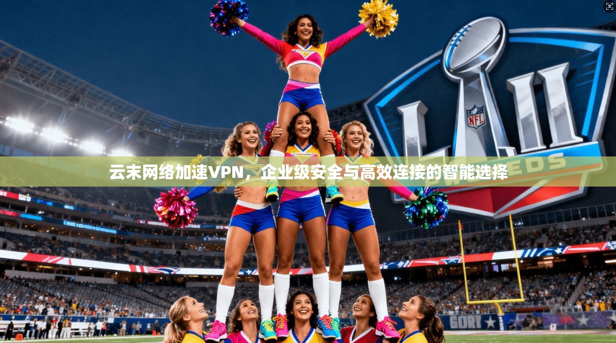 云末网络加速VPN，企业级安全与高效连接的智能选择