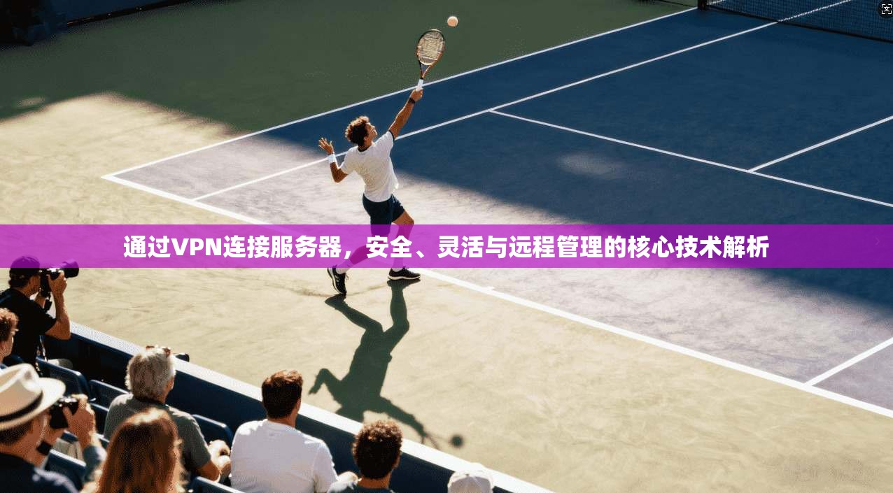 通过VPN连接服务器，安全、灵活与远程管理的核心技术解析