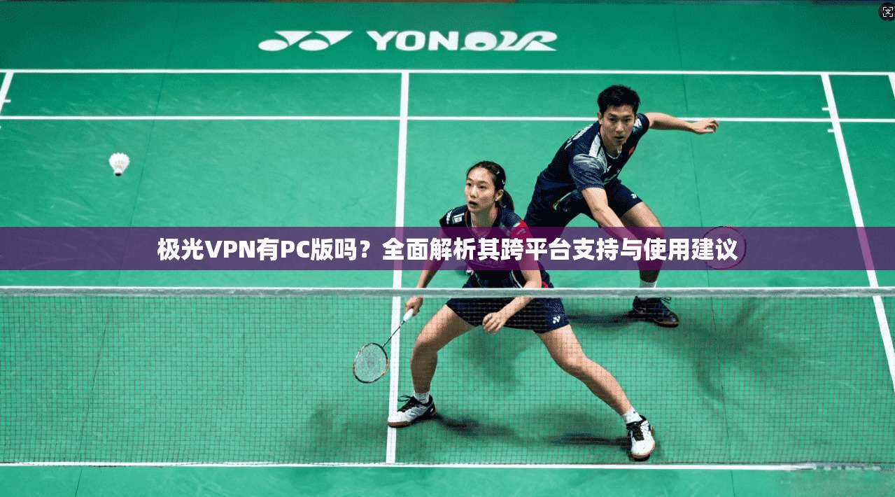 极光VPN有PC版吗？全面解析其跨平台支持与使用建议