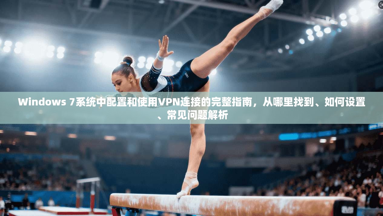 Windows 7系统中配置和使用VPN连接的完整指南，从哪里找到、如何设置、常见问题解析