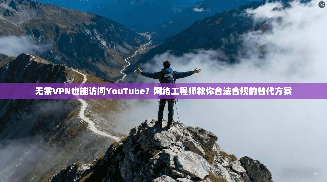 无需VPN也能访问YouTube？网络工程师教你合法合规的替代方案