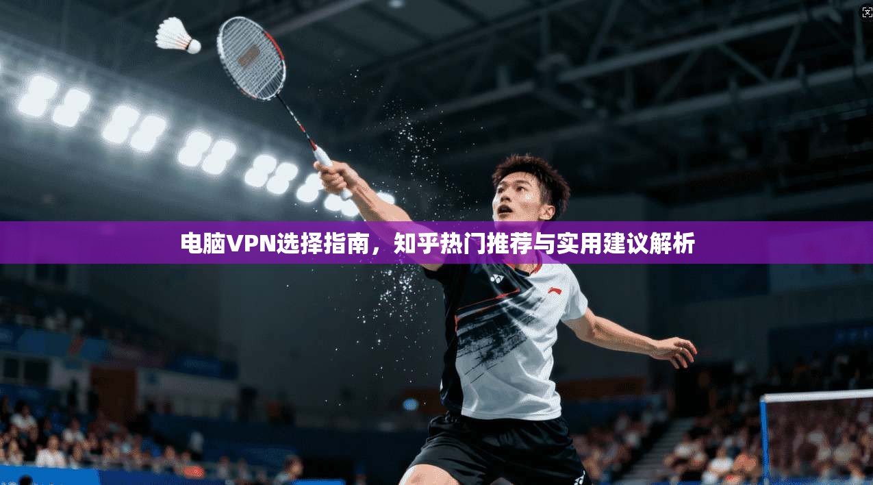 电脑VPN选择指南，知乎热门推荐与实用建议解析