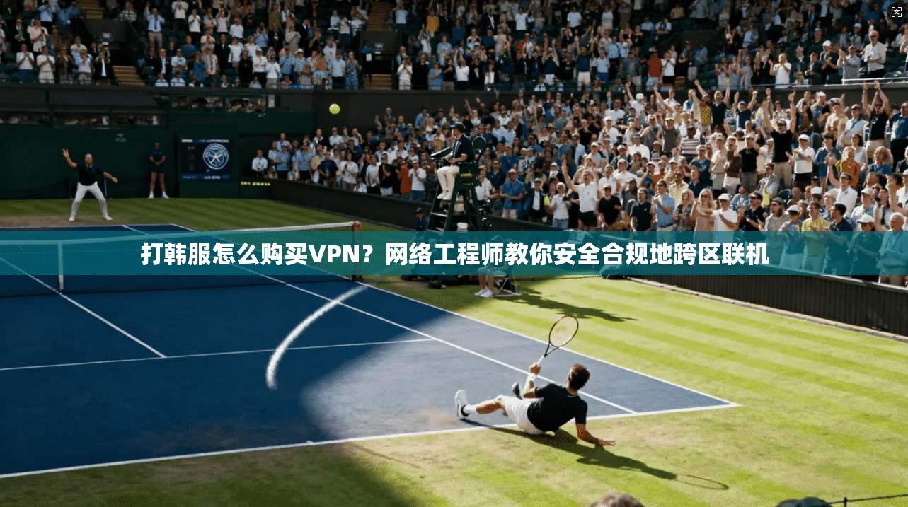 打韩服怎么购买VPN？网络工程师教你安全合规地跨区联机