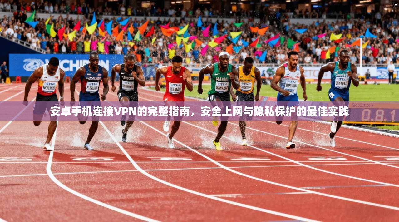 安卓手机连接VPN的完整指南，安全上网与隐私保护的最佳实践