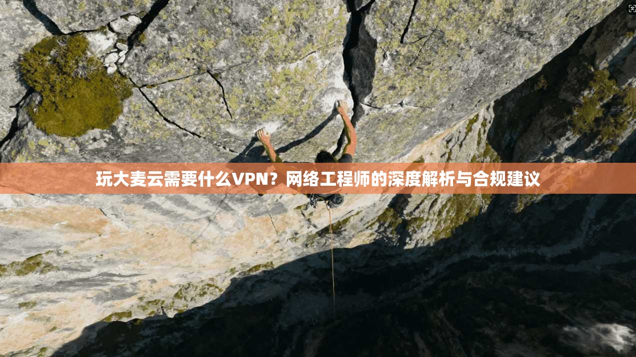 玩大麦云需要什么VPN？网络工程师的深度解析与合规建议