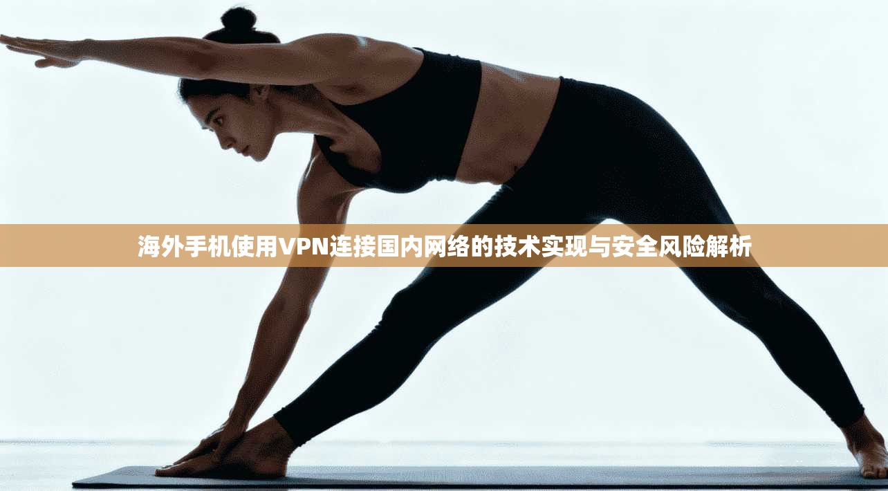 海外手机使用VPN连接国内网络的技术实现与安全风险解析