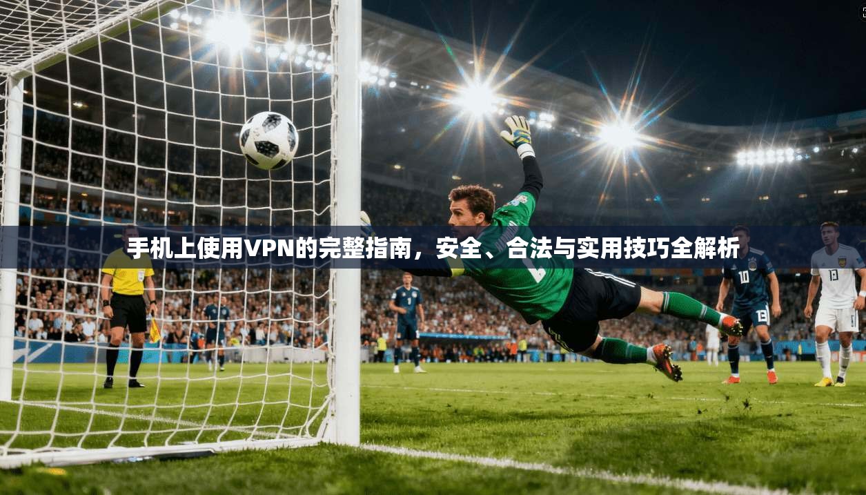 手机上使用VPN的完整指南，安全、合法与实用技巧全解析