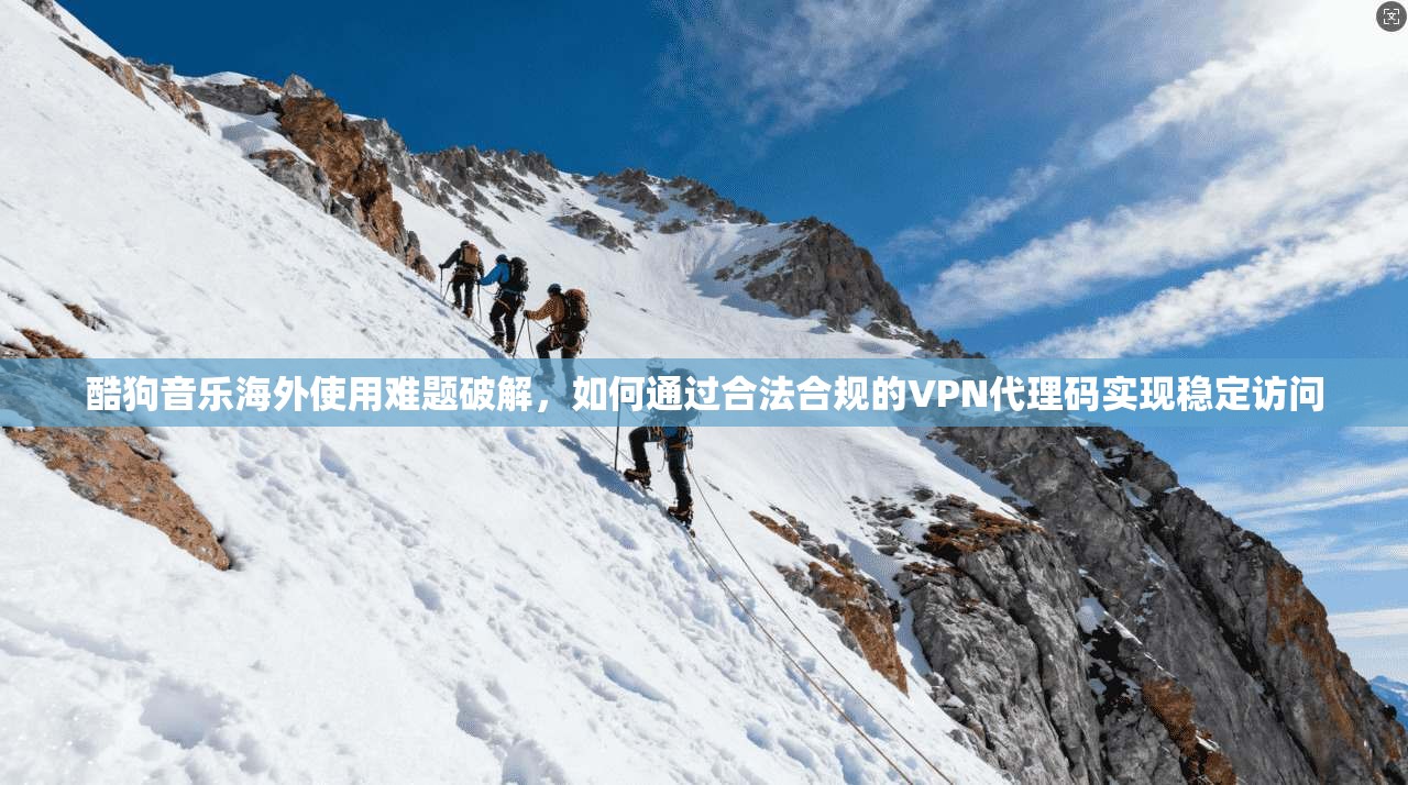 酷狗音乐海外使用难题破解，如何通过合法合规的VPN代理码实现稳定访问