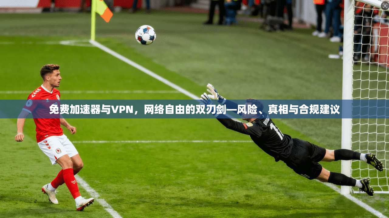 免费加速器与VPN，网络自由的双刃剑—风险、真相与合规建议