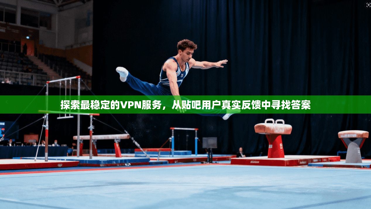 探索最稳定的VPN服务，从贴吧用户真实反馈中寻找答案