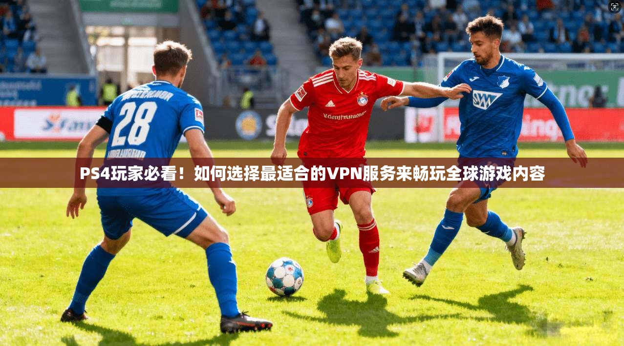 PS4玩家必看！如何选择最适合的VPN服务来畅玩全球游戏内容