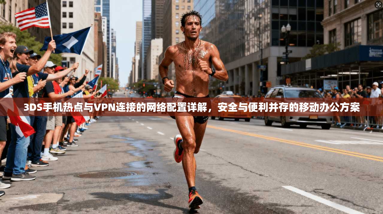 3DS手机热点与VPN连接的网络配置详解，安全与便利并存的移动办公方案