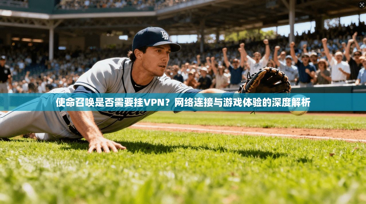 使命召唤是否需要挂VPN？网络连接与游戏体验的深度解析