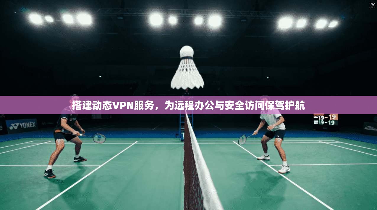 搭建动态VPN服务，为远程办公与安全访问保驾护航