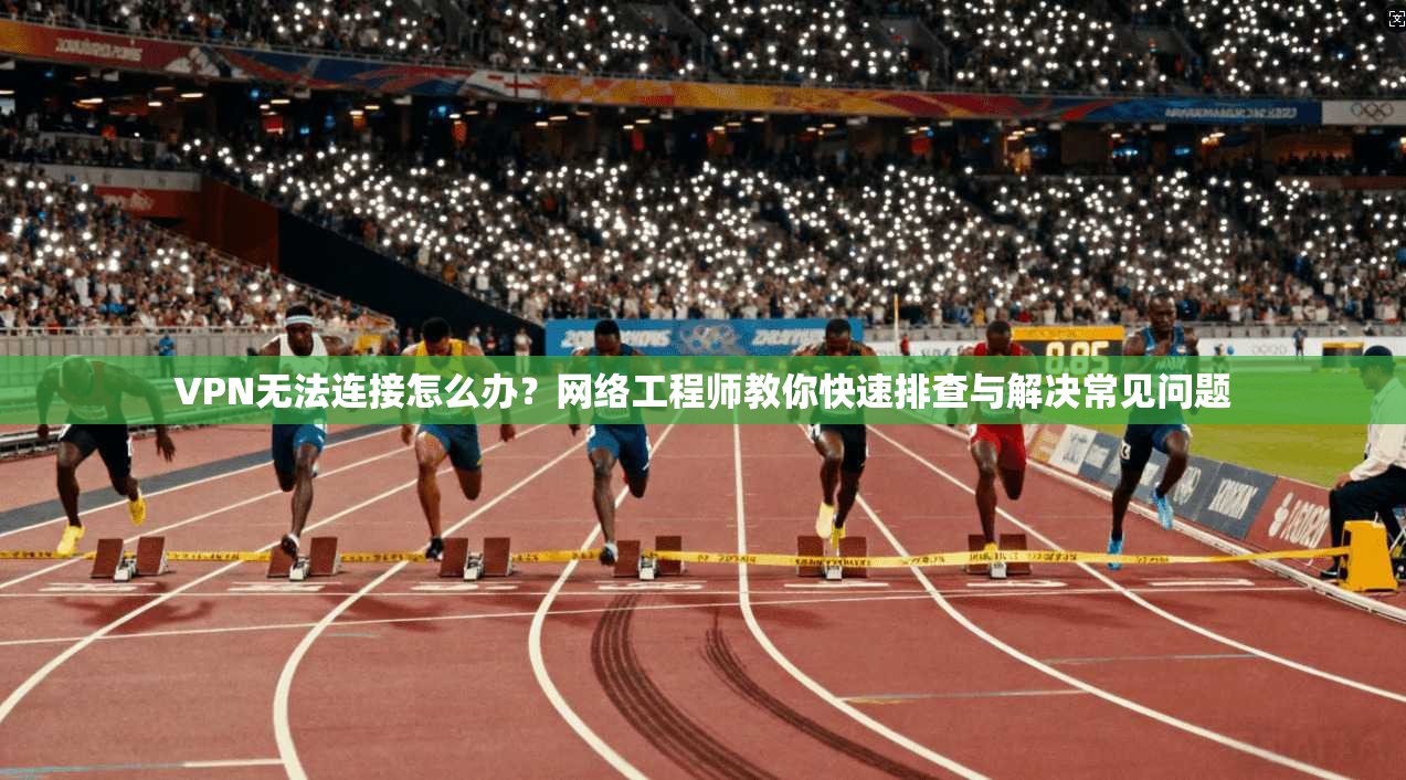 VPN无法连接怎么办？网络工程师教你快速排查与解决常见问题