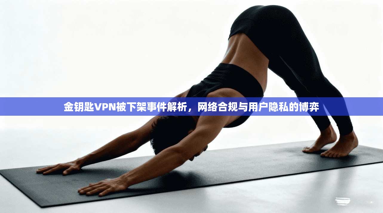 金钥匙VPN被下架事件解析，网络合规与用户隐私的博弈