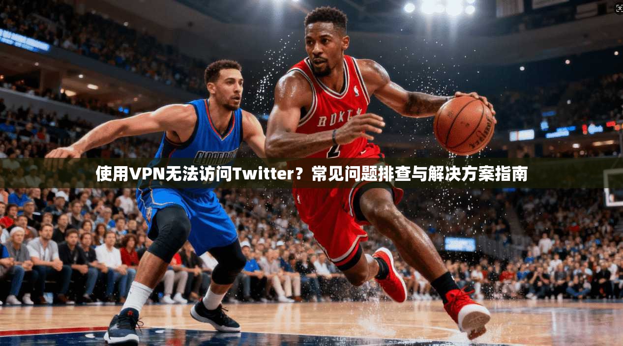 使用VPN无法访问Twitter？常见问题排查与解决方案指南