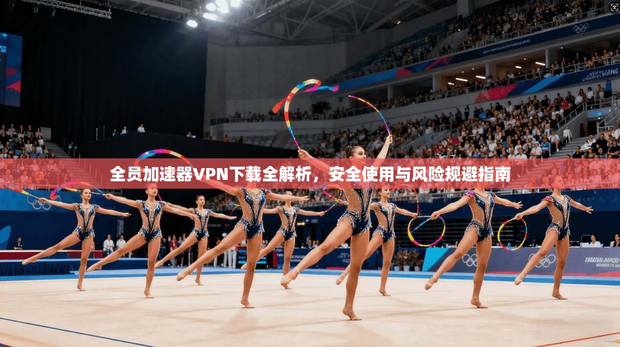 全员加速器VPN下载全解析，安全使用与风险规避指南