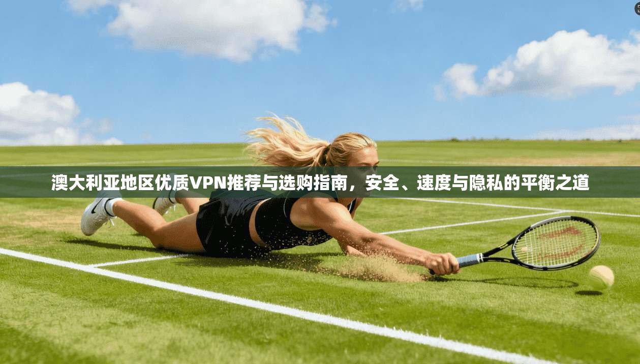 澳大利亚地区优质VPN推荐与选购指南，安全、速度与隐私的平衡之道
