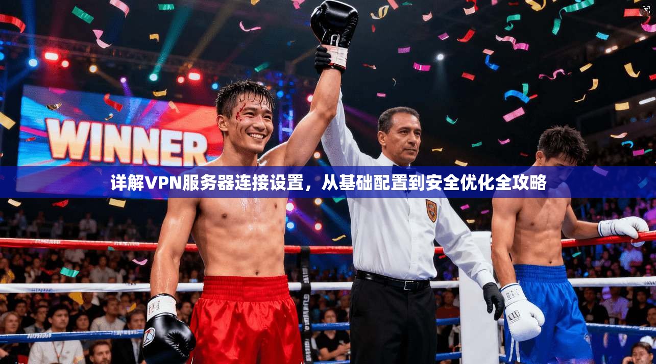 详解VPN服务器连接设置，从基础配置到安全优化全攻略