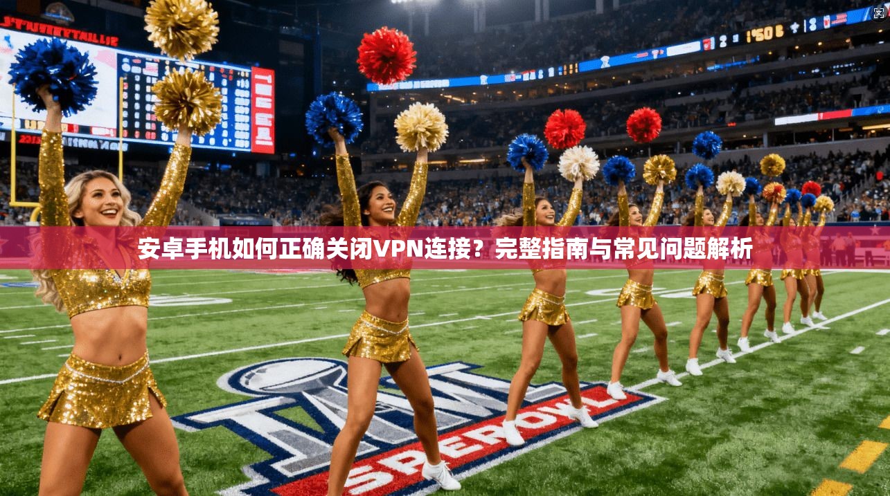 安卓手机如何正确关闭VPN连接？完整指南与常见问题解析