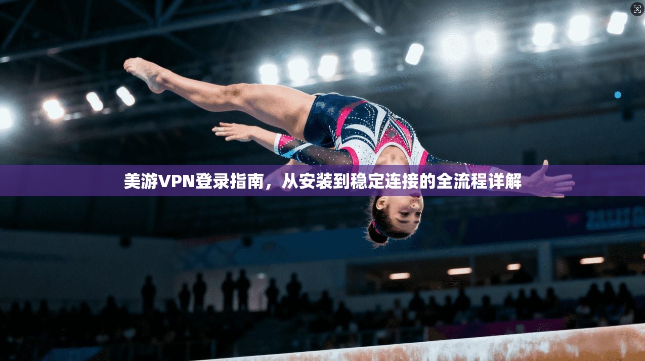 美游VPN登录指南，从安装到稳定连接的全流程详解
