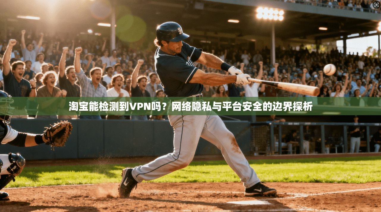 淘宝能检测到VPN吗？网络隐私与平台安全的边界探析