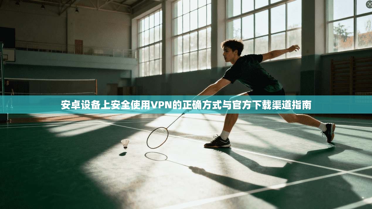 安卓设备上安全使用VPN的正确方式与官方下载渠道指南