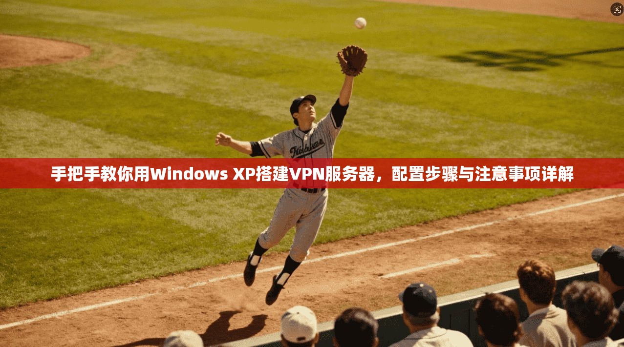 手把手教你用Windows XP搭建VPN服务器，配置步骤与注意事项详解