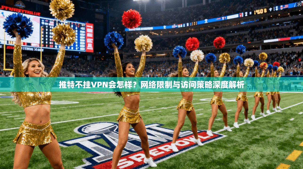 推特不挂VPN会怎样？网络限制与访问策略深度解析