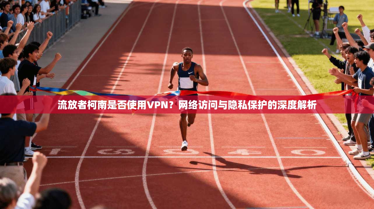 流放者柯南是否使用VPN？网络访问与隐私保护的深度解析